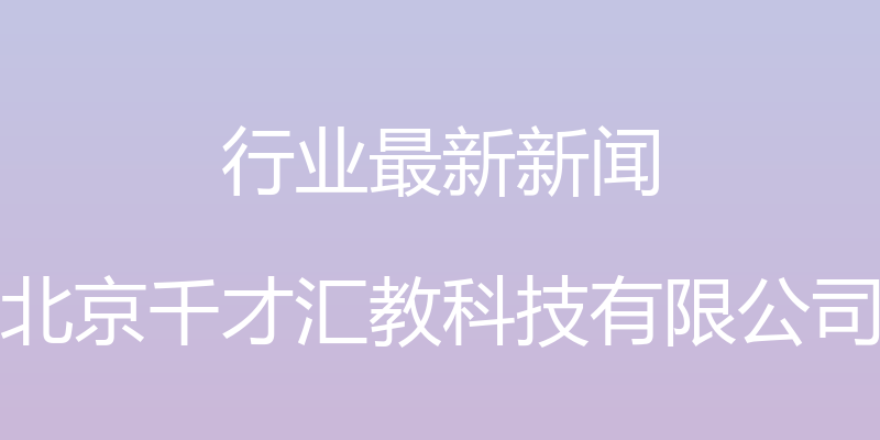 行业最新新闻 - 北京千才汇教科技有限公司