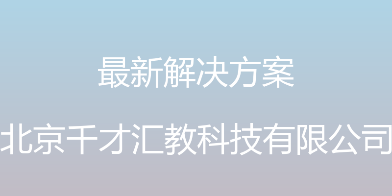 最新解决方案 - 北京千才汇教科技有限公司