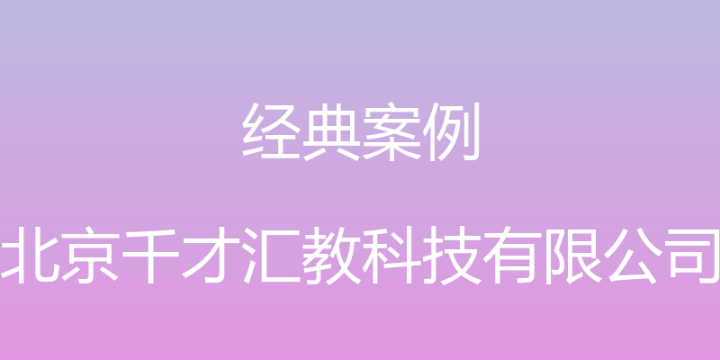 经典案例 - 北京千才汇教科技有限公司