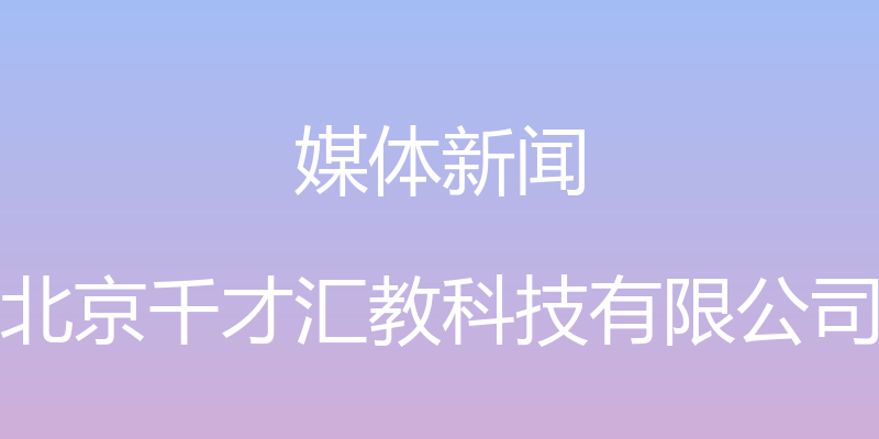 媒体新闻 - 北京千才汇教科技有限公司